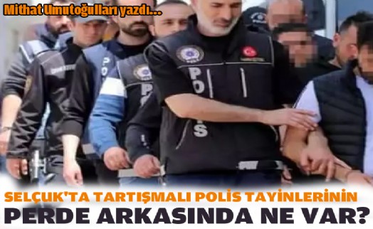 Selçuk'ta tartışmalı polis tayinlerinin perde arkasında ne var?