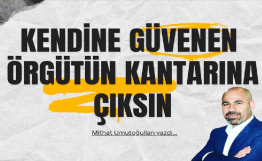 Mithat Umutoğulları yazdı... Kendine güvenen örgütün kantarına çıksın