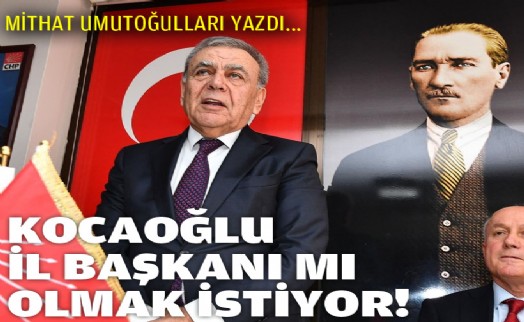 Mithat Umutoğulları yazdı... Kocaoğlu İl Başkanı mı olmak istiyor?