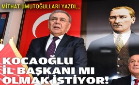 Mithat Umutoğulları yazdı... Kocaoğlu İl Başkanı mı olmak istiyor?