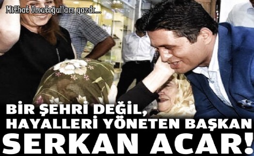 Bir şehri değil, hayalleri yöneten Başkan Serkan Acar!