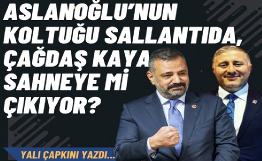 Aslanoğlu’nun koltuğu sallantıda, Çağdaş Kaya sahneye mi çıkıyor?