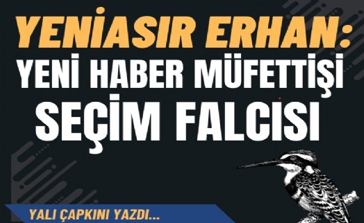 Yeniasır Erhan: Yeni Haber Müfettişi, Seçim Falcısı!