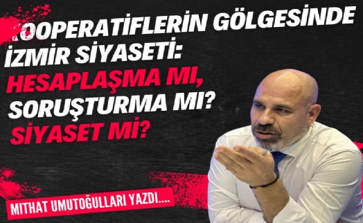 Kooperatiflerin gölgesinde İzmir siyaseti: Hesaplaşma mı, soruşturma mı?