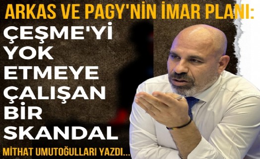 Arkas ve Pagy'nin imar planı: Çeşme'yi yok etmeye çalışan bir skandal