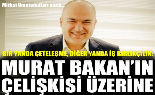 Bir yanda çeteleşme, diğer yanda iş birlikçilik: Murat Bakan’ın çelişkisi üzerine