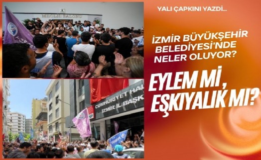 İzmir Büyükşehir Belediyesi'nde neler oluyor? Eylem mi, eşkıyalık mı?