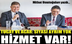 Tugay ve Acar: Siyasi ayrım yok, hizmet var!