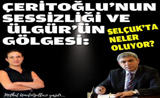 Ceritoğlu’nun sessizliği ve Ülgür’ün gölgesi: Selçuk’ta neler oluyor?