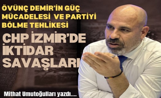 CHP İzmir’de iktidar savaşları: Övünç Demir’in güç mücadelesi ve partiyi bölme tehlikesi