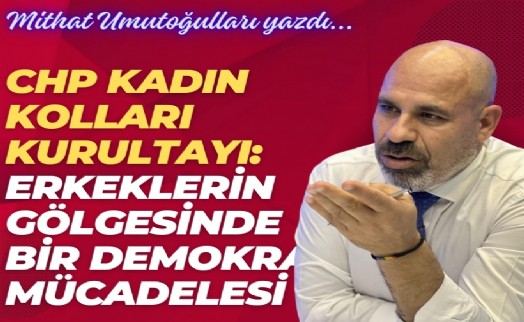 CHP Kadın Kolları Kurultayı: Erkeklerin gölgesinde bir demokrasi mücadelesi