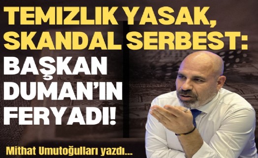 Temizlik yasak, skandal serbest: Başkan Duman’ın feryadı!