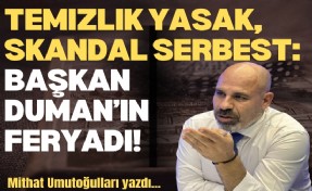 Temizlik yasak, skandal serbest: Başkan Duman’ın feryadı!