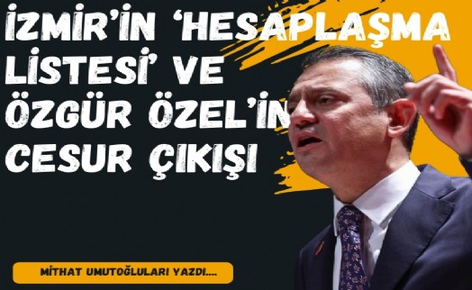 İzmir’in ‘hesaplaşma listesi’ ve Özgür Özel’in cesur çıkışı