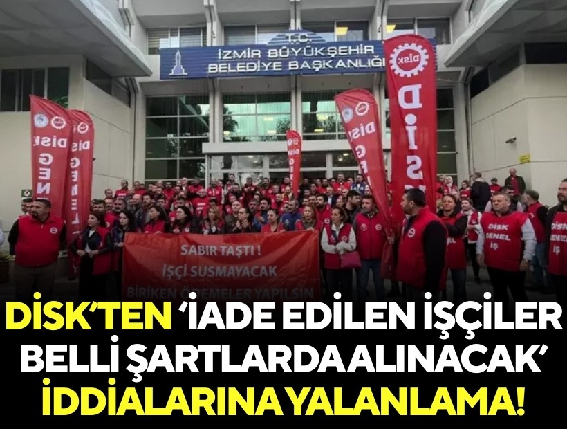 DİSK’ten ‘iade edilen işçiler belli şartlarda alınacak’ iddialarına yalanlama!