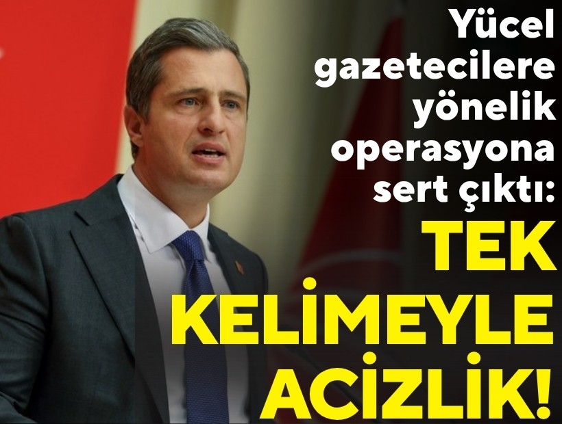 CHP Sözcüsü Yücel, gazetecilere yönelik operasyona sert çıktı: Tek kelimeyle acizlik!