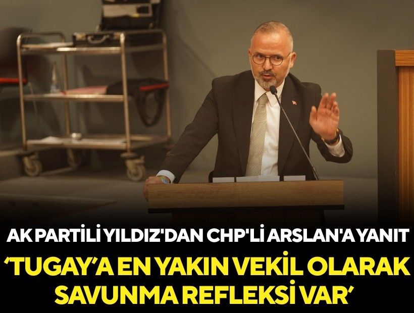 AK Partili Yıldız'dan CHP'li Arslan'a yanıt: Tugay’a en yakın milletvekili olarak savunma refleksi var
