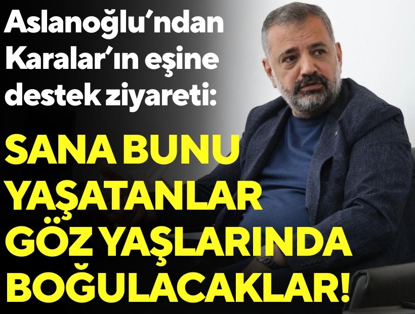 Aslanoğlu’ndan Karalar’ın eşine destek ziyareti: Sana bunu yaşatanlar göz yaşlarında boğulacaklar!