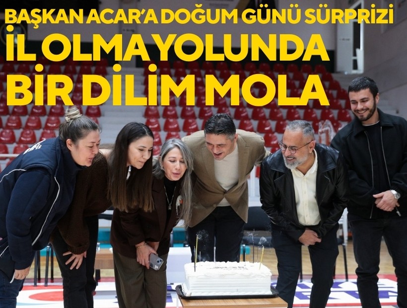 Başkan Acar'a sürpriz doğum günü: 'İl olma yolunda bir dilim mola!'