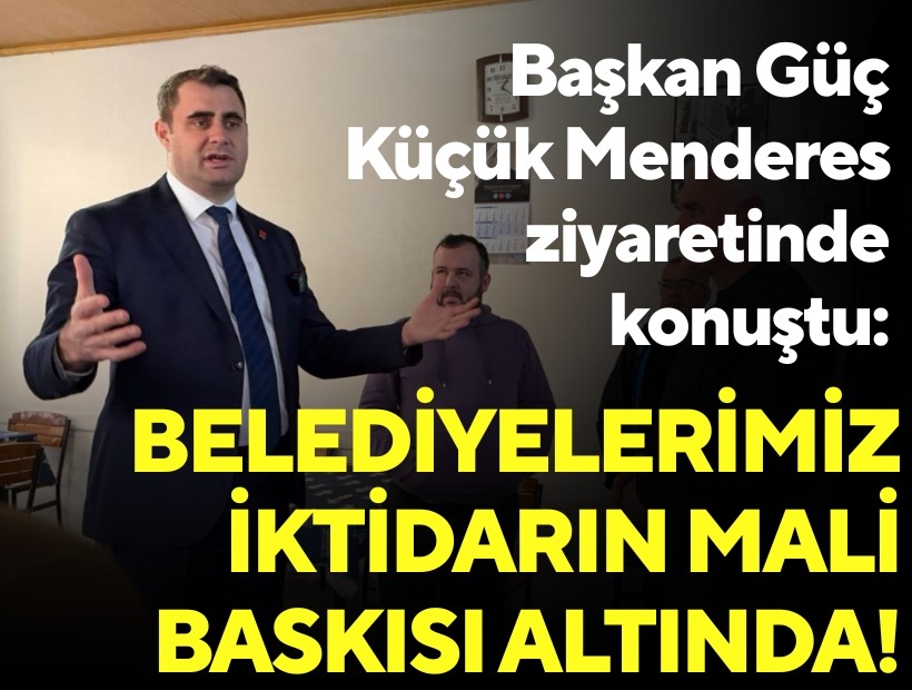 Başkan Güç, Küçük Menderes ziyaretinde konuştu: Belediyelerimiz iktidarın mali baskısı altında!