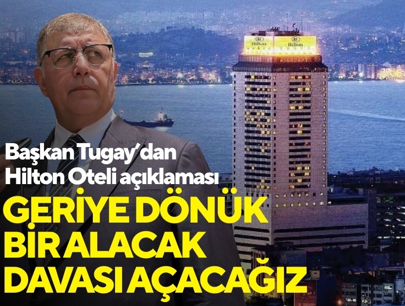 Başkan Tugay'dan Hilton Oteli açıklaması: Geriye dönük bir alacak davası açacağız