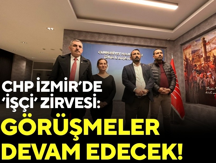 CHP İzmir’de ‘işçi’ zirvesi: Görüşmeler devam edecek!