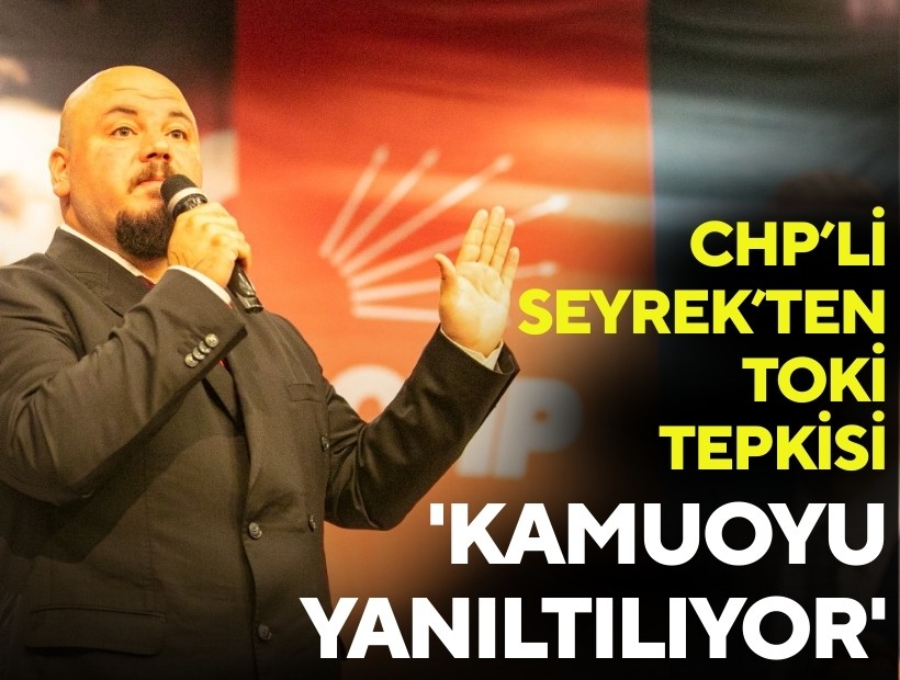 CHP'li Seyrek’ten TOKİ tepkisi: 'Kamuoyu yanıltılıyor'