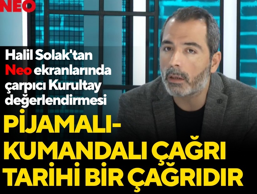 Halil Solak'tan Neo ekranlarında çarpıcı Kurultay değerlendirmesi; Pijamalı-kumandalı çağrı tarihi bir çağrıdır