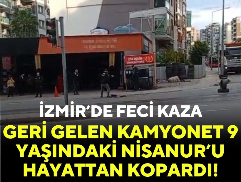 İzmir'de feci kaza: Geri gelen kamyonet 9 yaşındaki Nisanur'u hayattan kopardı!