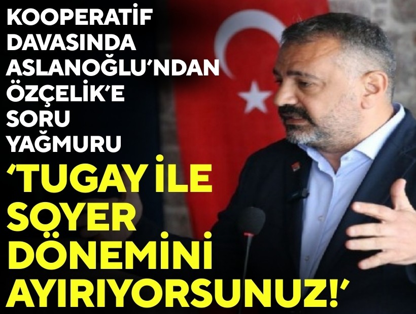 Kooperatif davasında Aslanoğlu’ndan Özçelik’e soru yağmuru: Tugay ile Soyer dönemini ayırıyorsunuz!