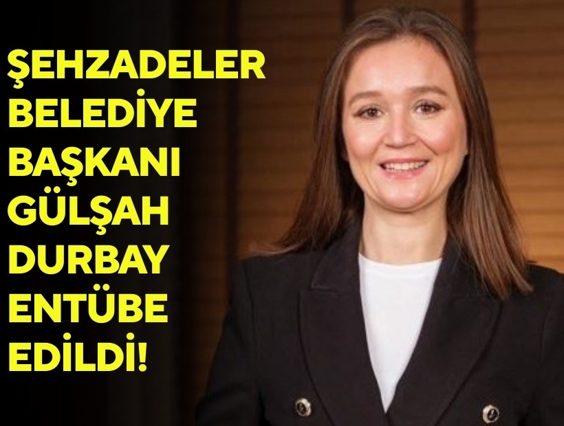 Şehzadeler Belediye Başkanı Gülşah Durbay, entübe edildi