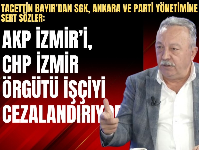 Tacettin Bayır’dan SGK, Ankara ve parti yönetimine sert sözler: AKP İzmir’i, CHP İzmir örgütü işçiyi cezalandırıyor