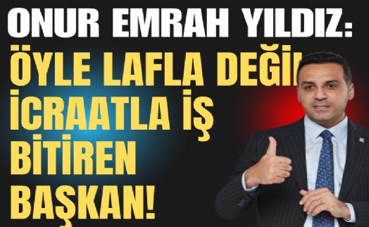 Onur Emrah Yıldız: Öyle lafla değil, icraatla iş bitiren başkan!