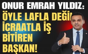 Onur Emrah Yıldız: Öyle lafla değil, icraatla iş bitiren başkan!