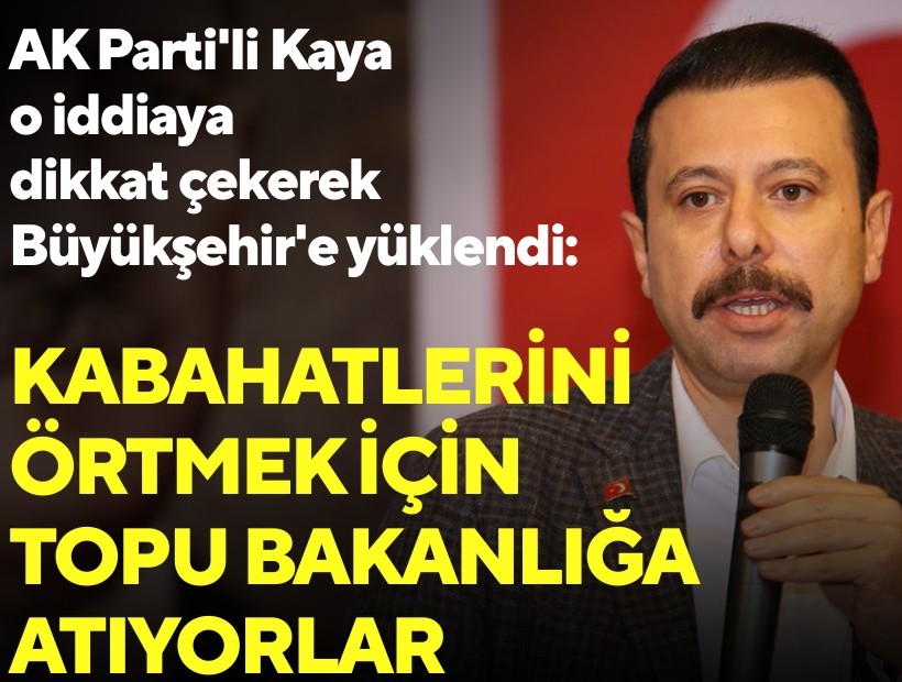 AK Parti'li Kaya o iddiaya dikkat çekerek Büyükşehir'e yüklendi: Kabahatlerini örtmek için topu bakanlığa atıyorlar