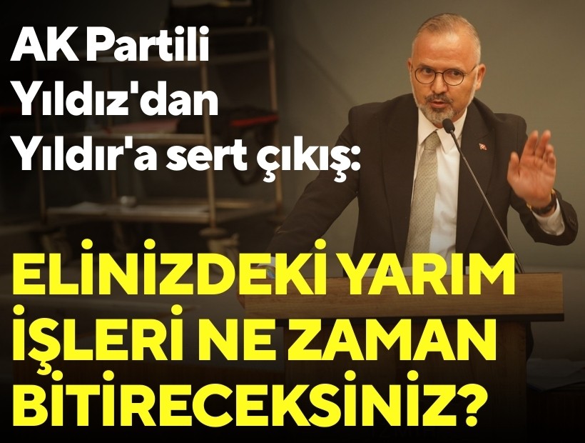 AK Partili Yıldız'dan Yıldır'a sert çıkış: Elinizdeki yarım işleri ne zaman bitireceksiniz?