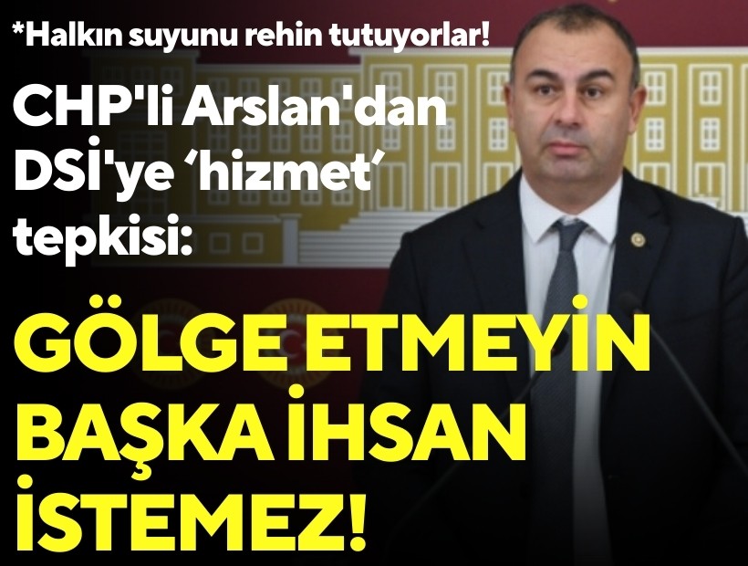 CHP'li Arslan'dan DSİ'ye su tepkisi: Gölge etmeyin başka ihsan istemez!