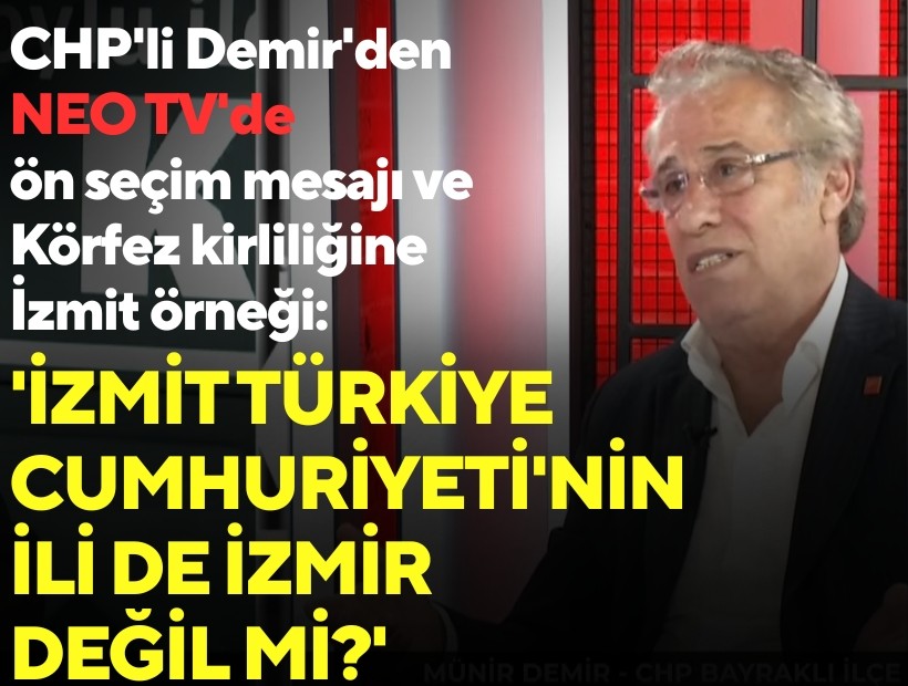 CHP'li Demir'den NEO TV'de ön seçim mesajı ve Körfez kirliliğine İzmit örneği: 'İzmit Türkiye Cumhuriyeti'nin ili de İzmir değil mi?'