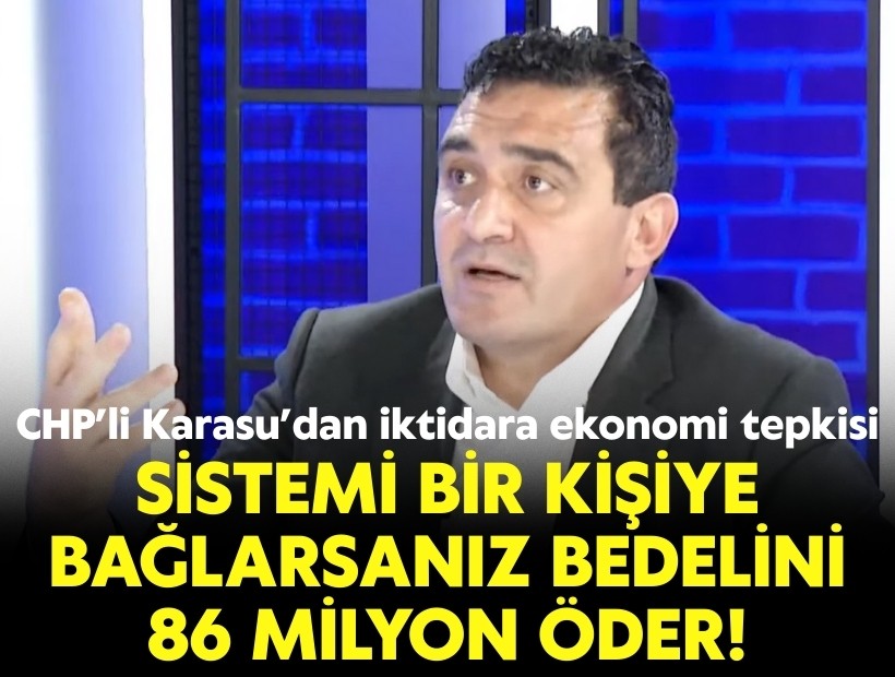 CHP’li Karasu’dan iktidara ekonomi tepkisi: Sistemi bir kişiye bağlarsanız bedelini 86 milyon öder!
