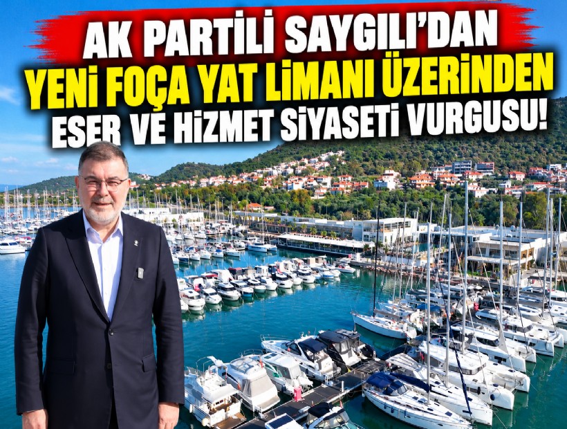 AK Partili Saygılı’dan Yeni Foça Yat Limanı üzerinden eser ve hizmet siyaseti vurgusu!