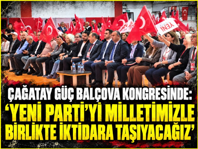 Çağatay Güç Balçova kongresinde: 'YENİ Parti’yi milletimizle birlikte iktidara taşıyacağız'