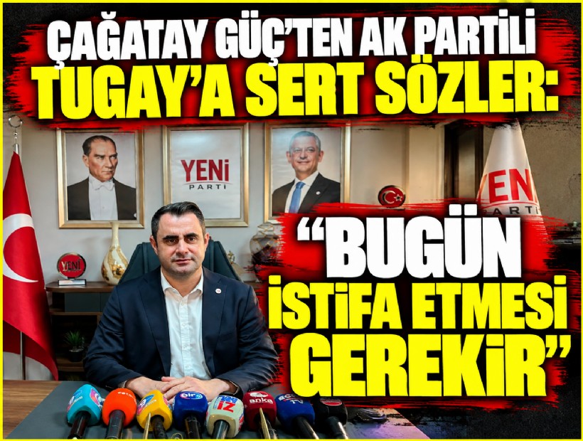 Çağatay Güç’ten AK Partili Tugay’a sert sözler: ‘Bugün istifa etmesi gerekir’
