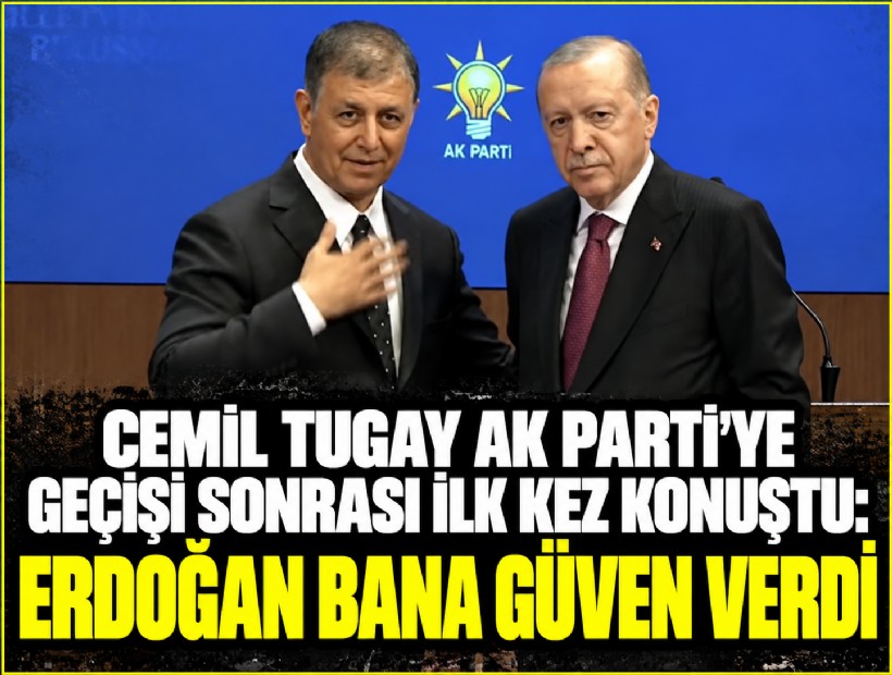 Cemil Tugay AK Parti’ye geçişi sonrası ilk kez konuştu: Erdoğan bana güven verdi
