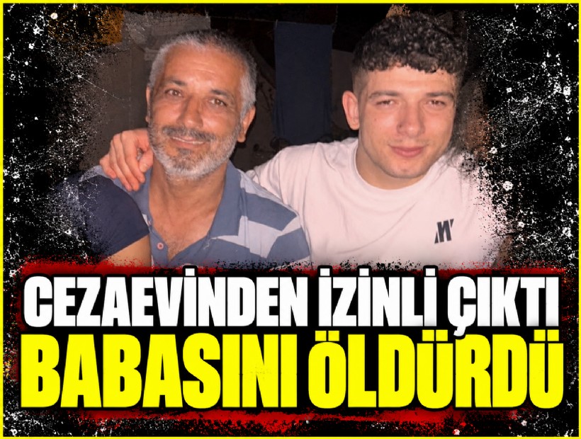 Cezaevinden izinli çıktı babasını öldürdü