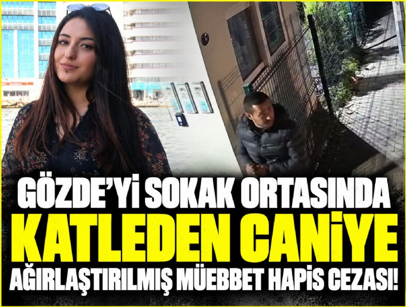 Gözde'yi sokak ortasında katleden caniye ağırlaştırılmış müebbet hapis cezası!