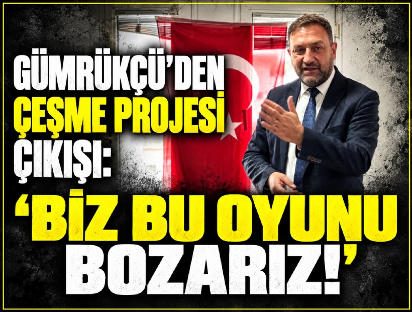 Gümrükçü'den Çeşme projesi çıkışı: 'Biz bu oyunu bozarız!'
