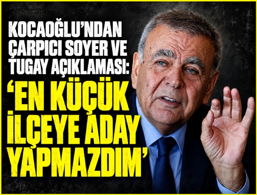 Kocaoğlu’ndan çarpıcı Soyer ve Tugay çıkışı: 'En küçük ilçeye aday yapmazdım'