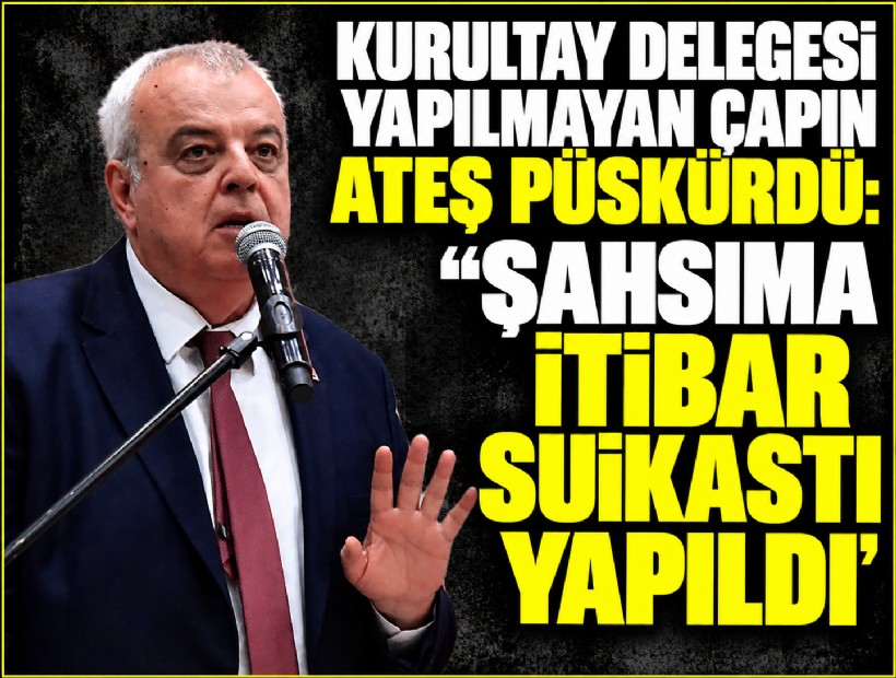 Kurultay delegesi yapılmayan Çapın ateş püskürdü: 'Şahsıma itibar suikastı yapıldı'