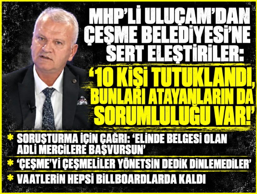 MHP'li Uluçam'dan Çeşme Belediyesi'ne sert eleştiriler: '10 kişi tutuklandı, bunları atayanların da sorumluluğu var!'