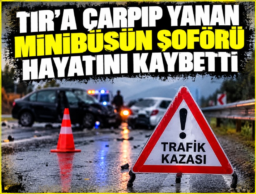 TIR'a çarpıp yanan minibüsün şoförü hayatını kaybetti